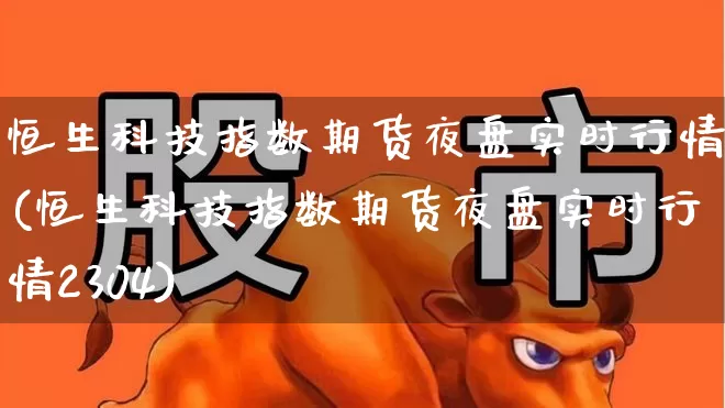 恒生科技指数期货夜盘实时行情(恒生科技指数期货夜盘实时行情2304)_https://www.hhem8.com_科创板_第1张