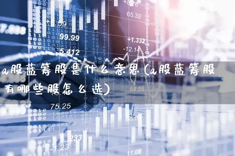 a股蓝筹股是什么意思(a股蓝筹股有哪些股怎么选)_https://www.hhem8.com_上交所_第1张