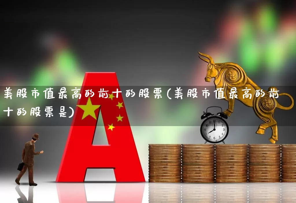 美股市值最高的前十的股票(美股市值最高的前十的股票是)_https://www.hhem8.com_科创板_第1张