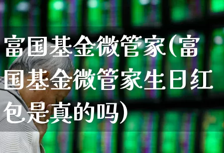 富国基金微管家(富国基金微管家生日红包是真的吗)_https://www.hhem8.com_深交所_第1张