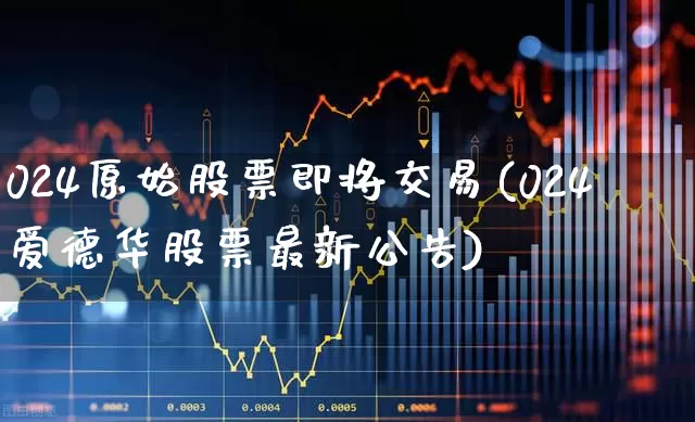 024原始股票即将交易(024爱德华股票最新公告)_https://www.hhem8.com_科创板_第1张