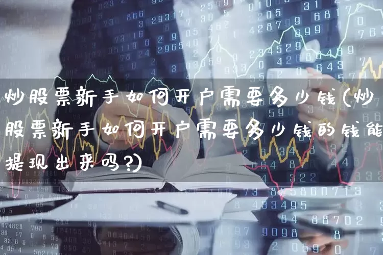 炒股票新手如何开户需要多少钱(炒股票新手如何开户需要多少钱的钱能提现出来吗?)_https://www.hhem8.com_创业板_第1张