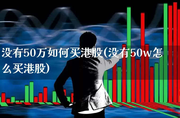 没有50万如何买港股(没有50w怎么买港股)_https://www.hhem8.com_科创板_第1张
