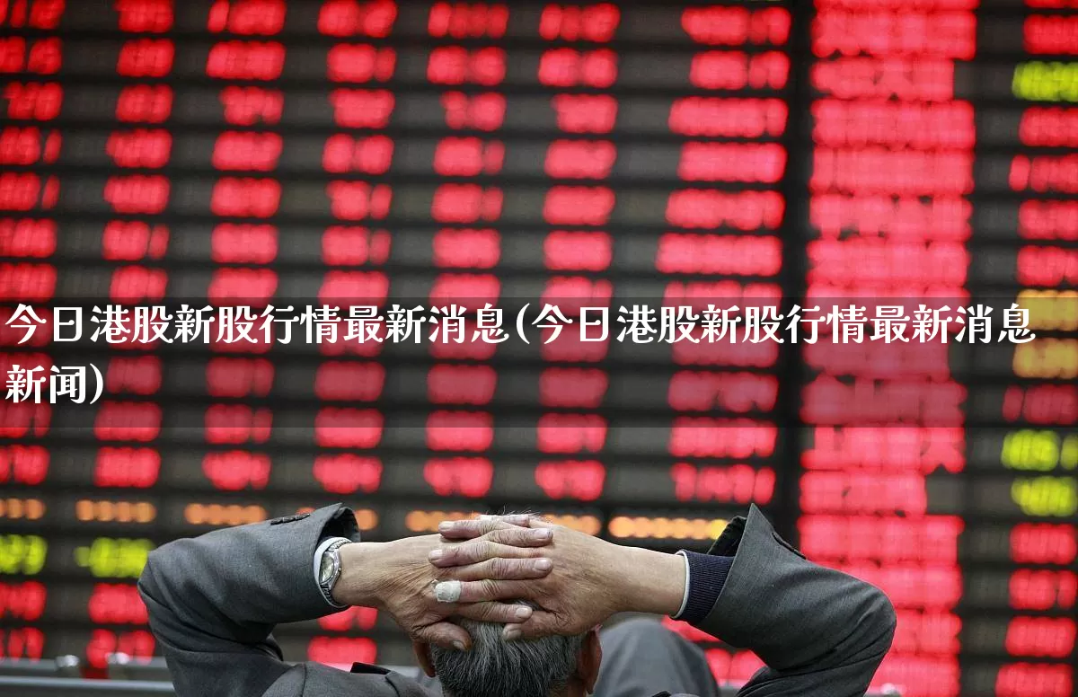 今日港股新股行情最新消息(今日港股新股行情最新消息新闻)_https://www.hhem8.com_科创板_第1张