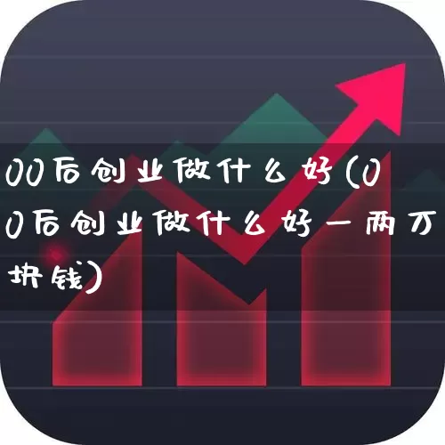 00后创业做什么好(00后创业做什么好一两万块钱)_https://www.hhem8.com_科创板_第1张