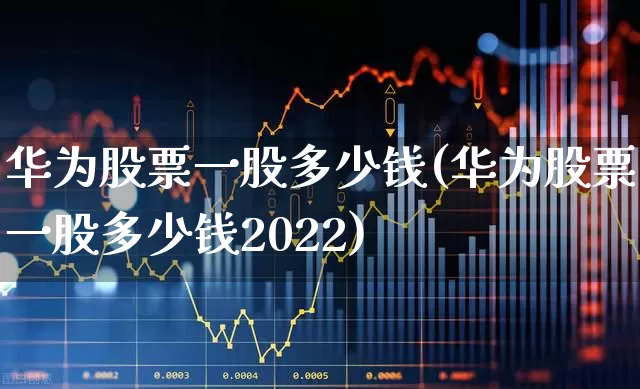 华为股票一股多少钱(华为股票一股多少钱2022)_https://www.hhem8.com_科创板_第1张