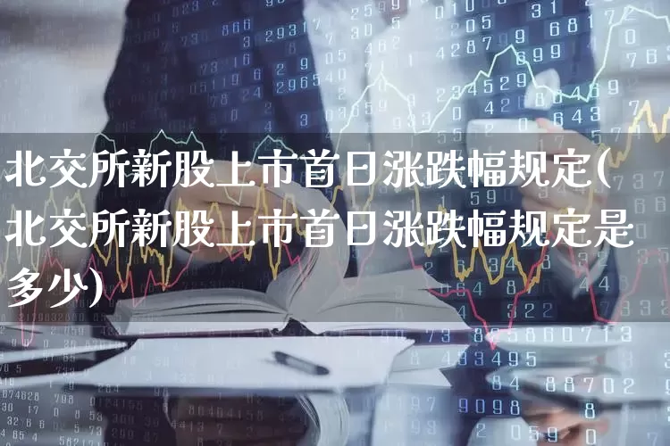 北交所新股上市首日涨跌幅规定(北交所新股上市首日涨跌幅规定是多少)_https://www.hhem8.com_深交所_第1张