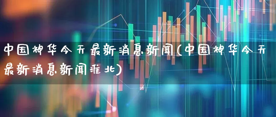 中国神华今天最新消息新闻(中国神华今天最新消息新闻淮北)_https://www.hhem8.com_创业板_第1张