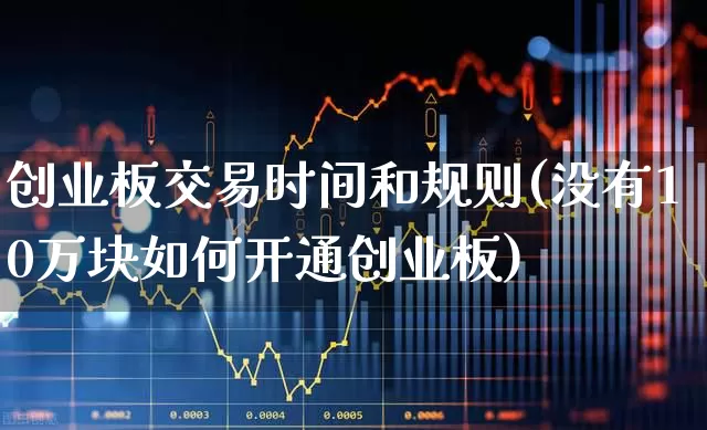 创业板交易时间和规则(没有10万块如何开通创业板)_https://www.hhem8.com_科创板_第1张