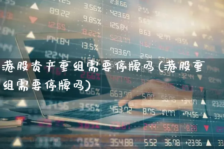 港股资产重组需要停牌吗(港股重组需要停牌吗)_https://www.hhem8.com_上交所_第1张
