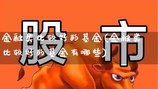 金融类比较好的基金(金融类比较好的基金有哪些)_https://www.hhem8.com_创业板_第1张