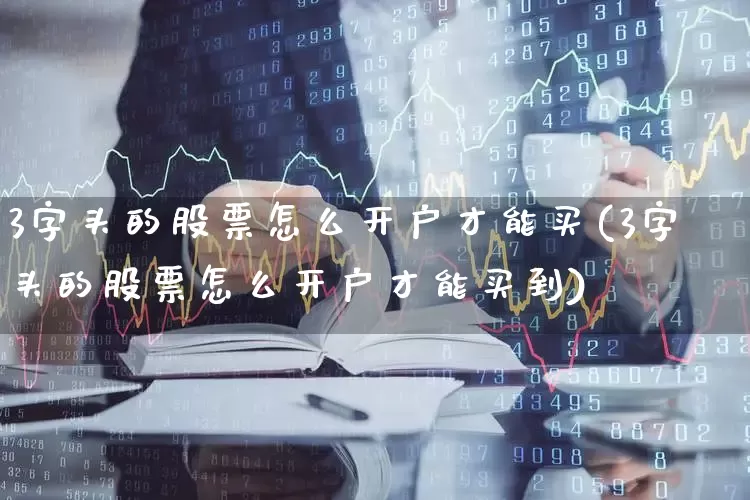 3字头的股票怎么开户才能买(3字头的股票怎么开户才能买到)_https://www.hhem8.com_科创板_第1张