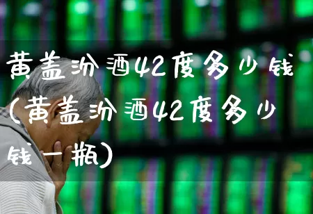 黄盖汾酒42度多少钱(黄盖汾酒42度多少钱一瓶)_https://www.hhem8.com_科创板_第1张