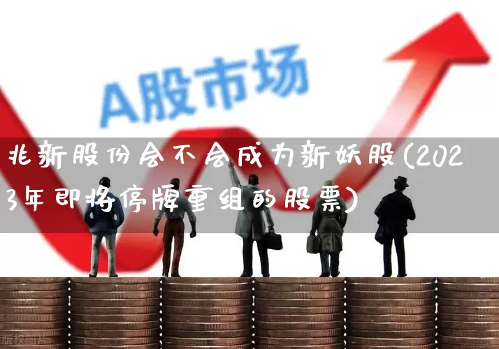 兆新股份会不会成为新妖股(2023年即将停牌重组的股票)_https://www.hhem8.com_上交所_第1张
