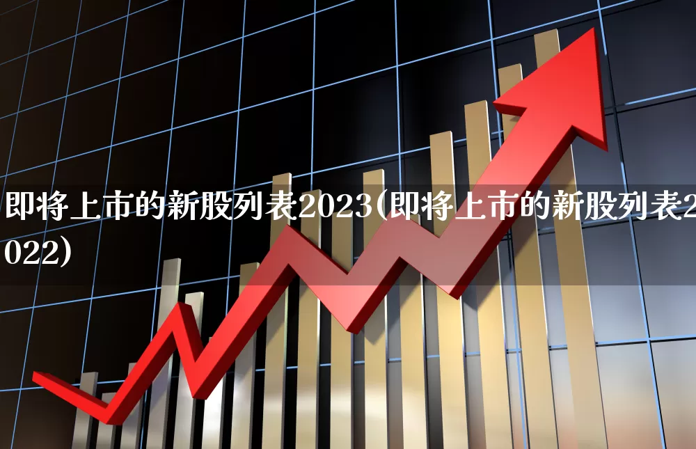 即将上市的新股列表2023(即将上市的新股列表2022)_https://www.hhem8.com_北交所_第1张