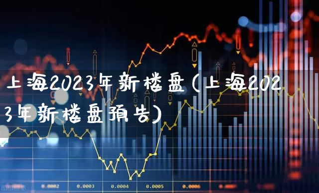 上海2023年新楼盘(上海2023年新楼盘预告)_https://www.hhem8.com_深交所_第1张