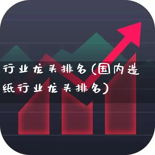 行业龙头排名(国内造纸行业龙头排名)_https://www.hhem8.com_深交所_第1张