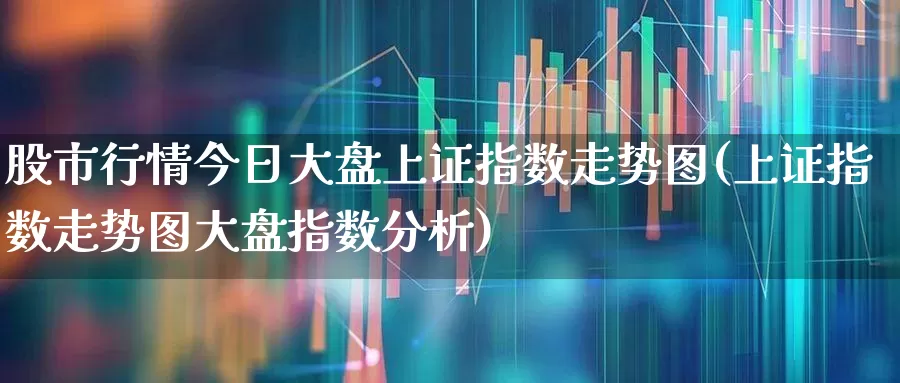 股市行情今日大盘上证指数走势图(上证指数走势图大盘指数分析)_https://www.hhem8.com_科创板_第1张