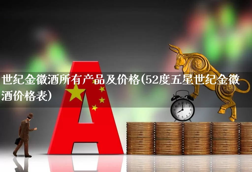 世纪金徽酒所有产品及价格(52度五星世纪金徽酒价格表)_https://www.hhem8.com_科创板_第1张