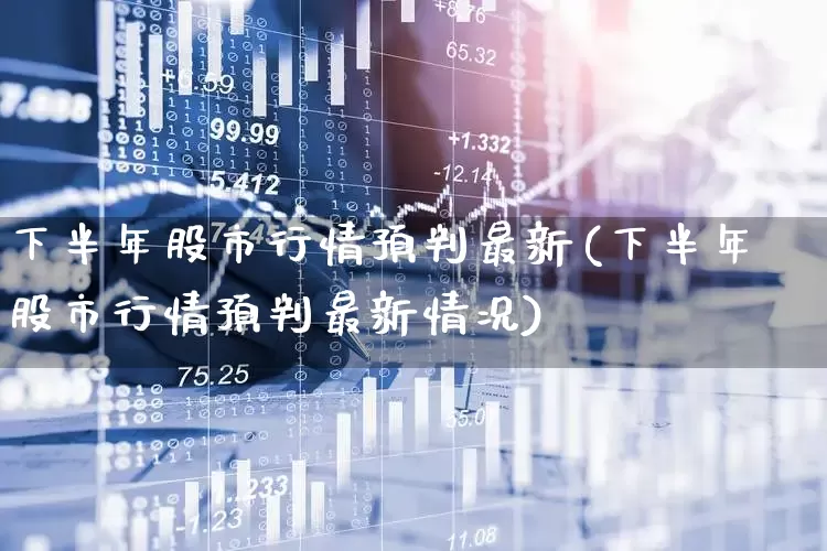 下半年股市行情预判最新(下半年股市行情预判最新情况)_https://www.hhem8.com_科创板_第1张