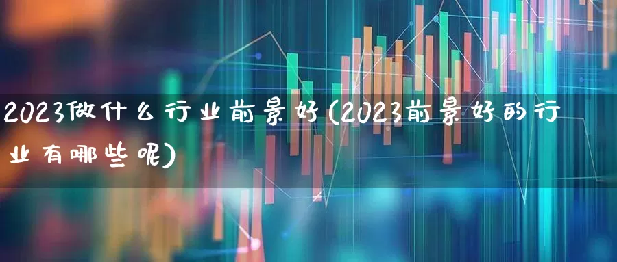 2023做什么行业前景好(2023前景好的行业有哪些呢)_https://www.hhem8.com_科创板_第1张