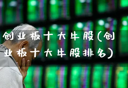 创业板十大牛股(创业板十大牛股排名)_https://www.hhem8.com_科创板_第1张