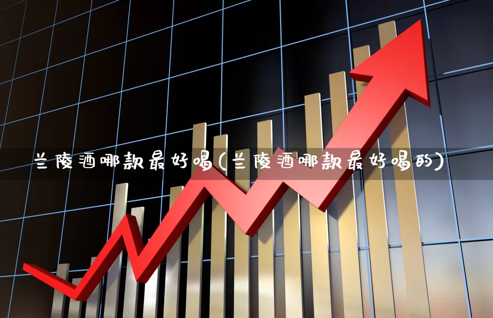 兰陵酒哪款最好喝(兰陵酒哪款最好喝的)_https://www.hhem8.com_上交所_第1张
