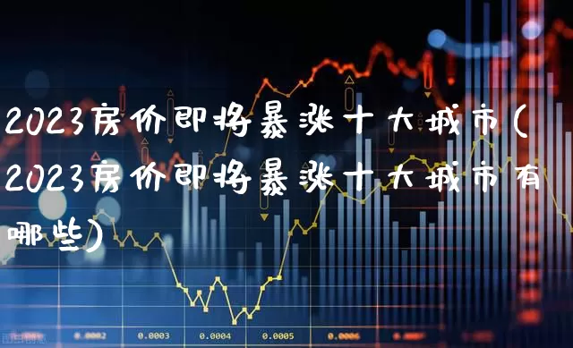 2023房价即将暴涨十大城市(2023房价即将暴涨十大城市有哪些)_https://www.hhem8.com_科创板_第1张