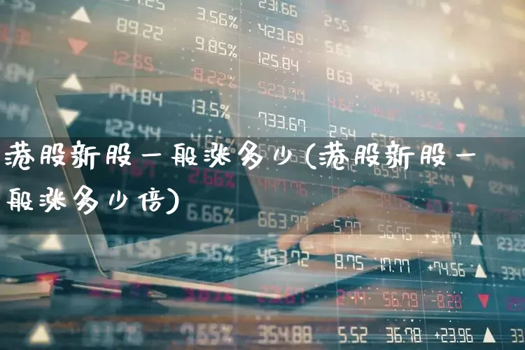 港股新股一般涨多少(港股新股一般涨多少倍)_https://www.hhem8.com_创业板_第1张