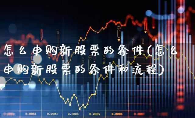 怎么申购新股票的条件(怎么申购新股票的条件和流程)_https://www.hhem8.com_创业板_第1张