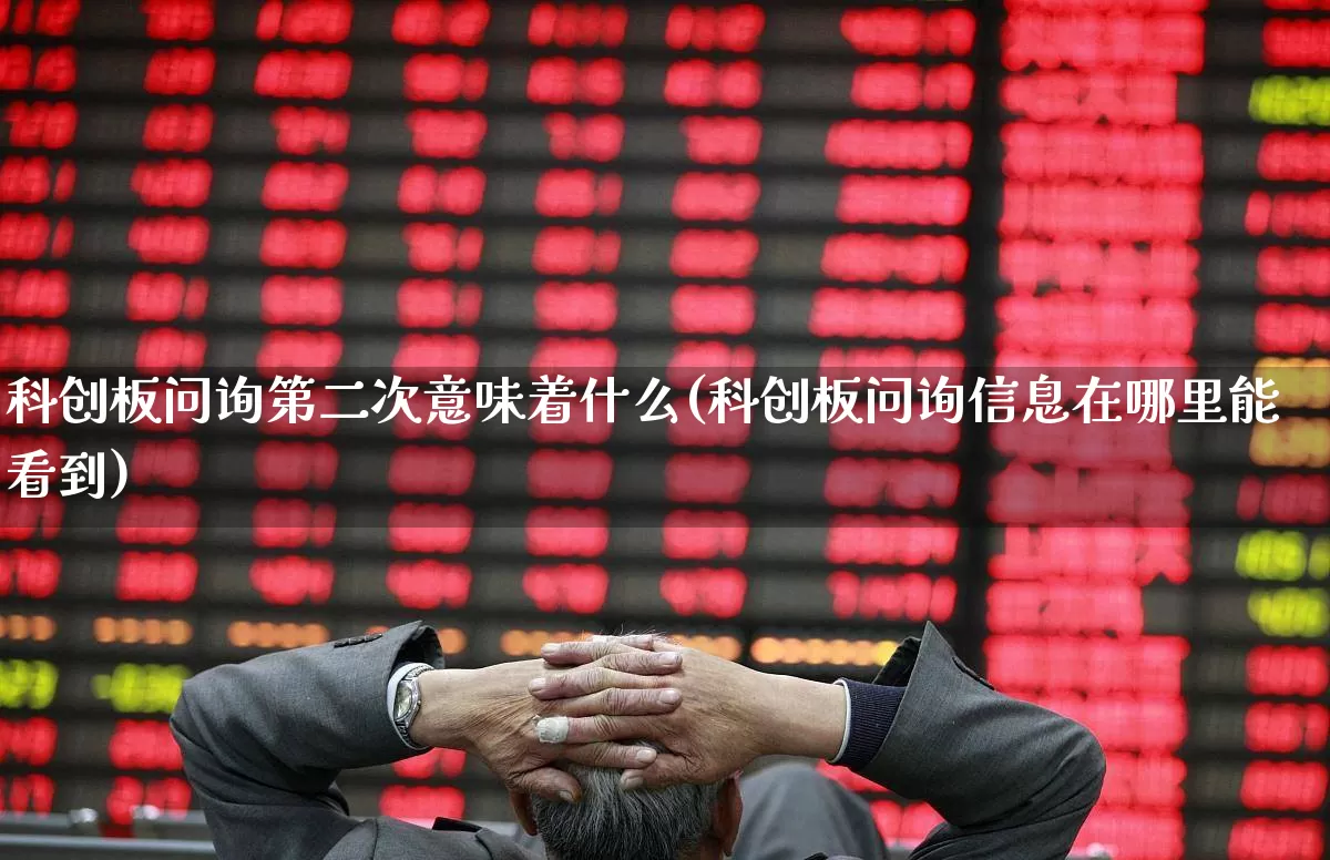科创板问询第二次意味着什么(科创板问询信息在哪里能看到)_https://www.hhem8.com_科创板_第1张