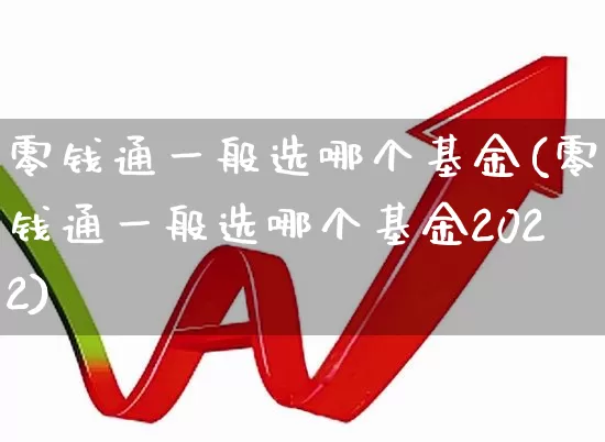 零钱通一般选哪个基金(零钱通一般选哪个基金2022)_https://www.hhem8.com_科创板_第1张