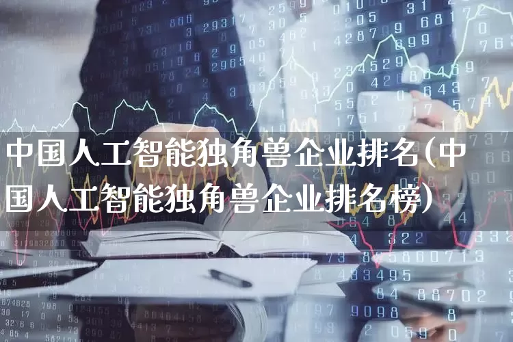 中国人工智能独角兽企业排名(中国人工智能独角兽企业排名榜)_https://www.hhem8.com_北交所_第1张