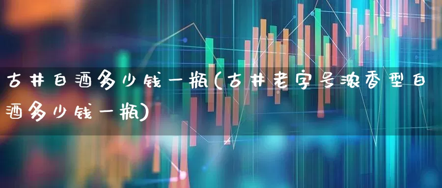 古井白酒多少钱一瓶(古井老字号浓香型白酒多少钱一瓶)_https://www.hhem8.com_深交所_第1张