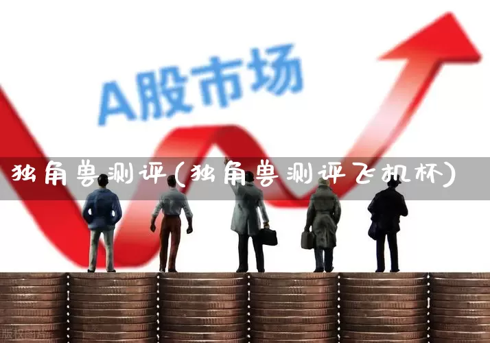 独角兽测评(独角兽测评飞机杯)_https://www.hhem8.com_科创板_第1张