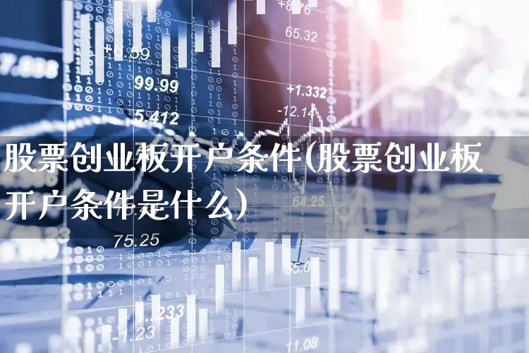 股票创业板开户条件(股票创业板开户条件是什么)_https://www.hhem8.com_上交所_第1张
