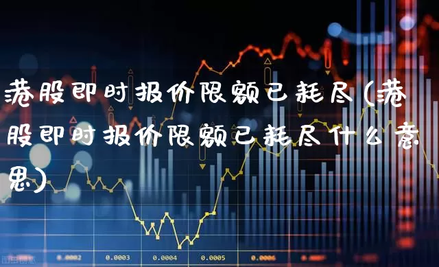 港股即时报价限额已耗尽(港股即时报价限额已耗尽什么意思)_https://www.hhem8.com_北交所_第1张