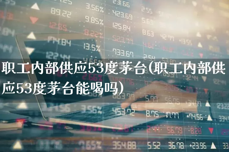 职工内部供应53度茅台(职工内部供应53度茅台能喝吗)_https://www.hhem8.com_科创板_第1张