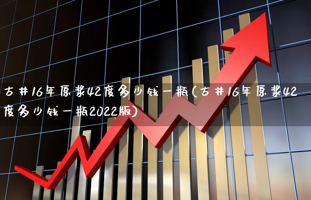 古井16年原浆42度多少钱一瓶(古井16年原浆42度多少钱一瓶2022版)_https://www.hhem8.com_科创板_第1张