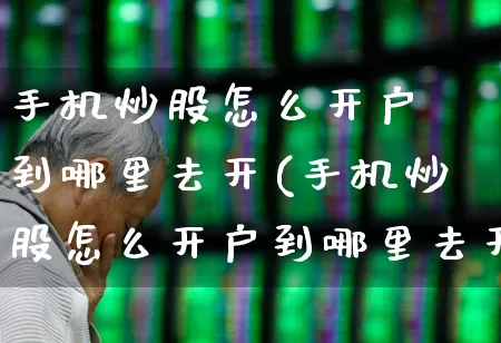 手机炒股怎么开户 到哪里去开(手机炒股怎么开户到哪里去开户)_https://www.hhem8.com_创业板_第1张