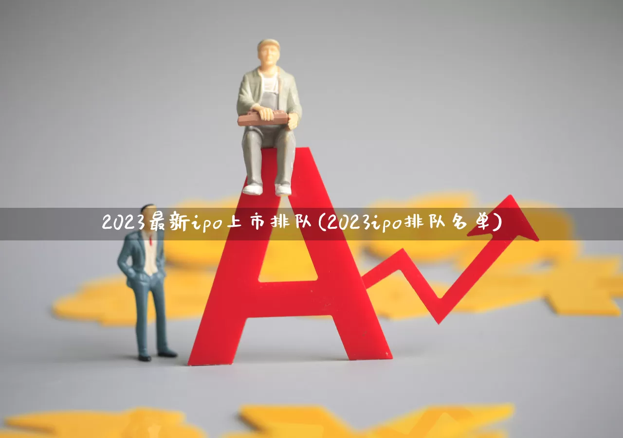 2023最新ipo上市排队(2023ipo排队名单)_https://www.hhem8.com_科创板_第1张