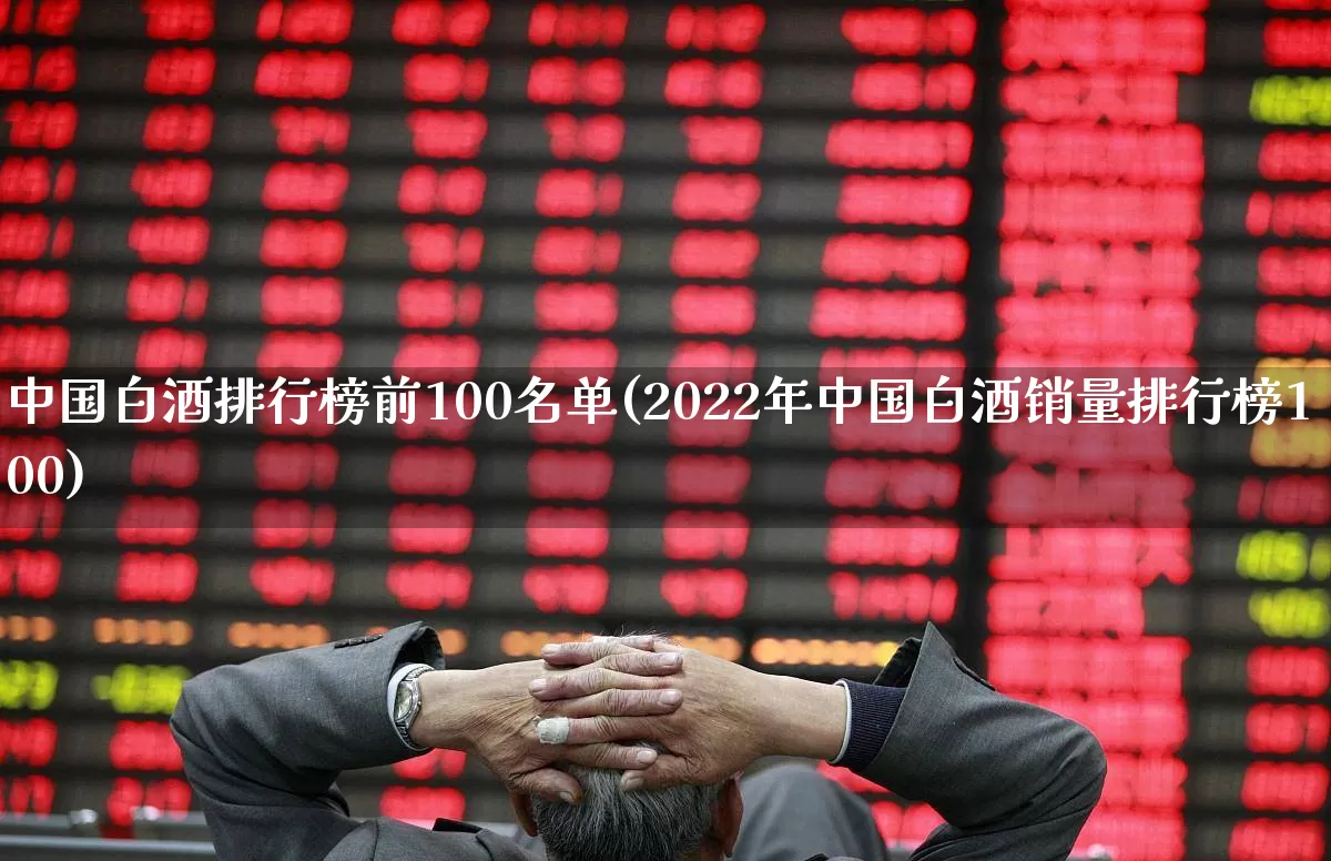 中国白酒排行榜前100名单(2022年中国白酒销量排行榜100)_https://www.hhem8.com_科创板_第1张