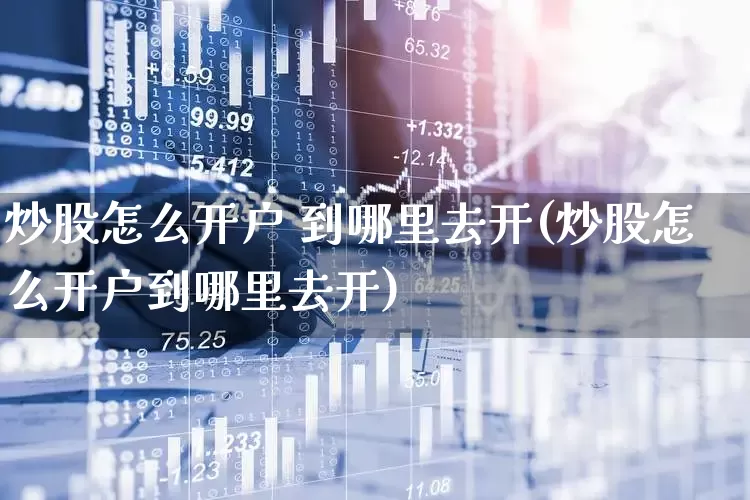 炒股怎么开户 到哪里去开(炒股怎么开户到哪里去开)_https://www.hhem8.com_深交所_第1张