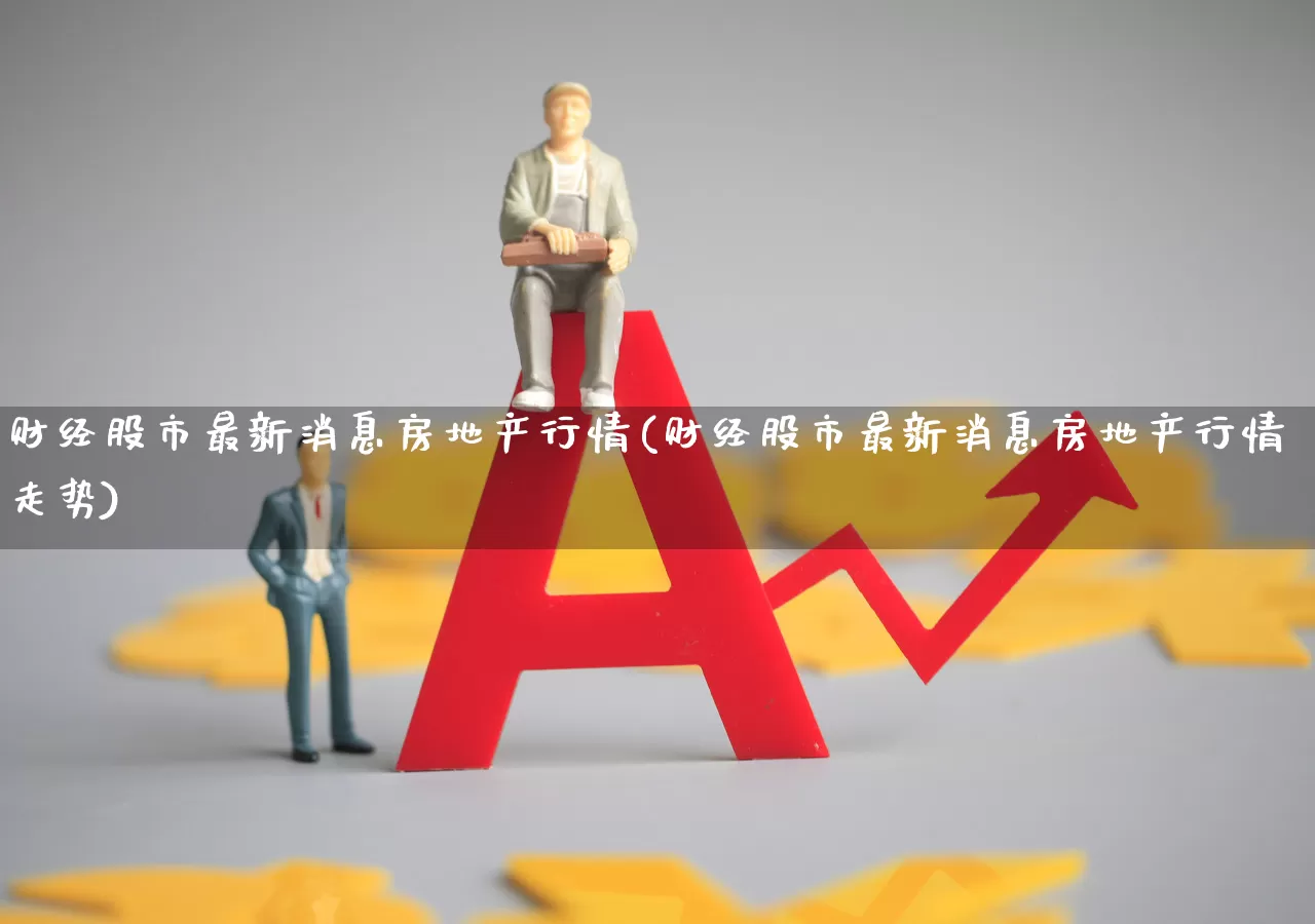 财经股市最新消息房地产行情(财经股市最新消息房地产行情走势)_https://www.hhem8.com_上交所_第1张