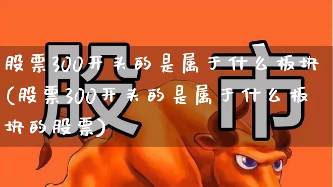 股票300开头的是属于什么板块(股票300开头的是属于什么板块的股票)_https://www.hhem8.com_科创板_第1张