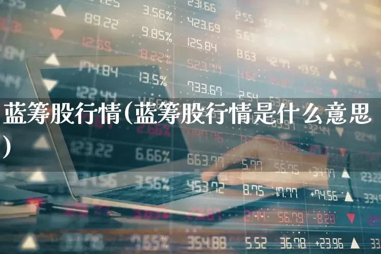 蓝筹股行情(蓝筹股行情是什么意思)_https://www.hhem8.com_上交所_第1张