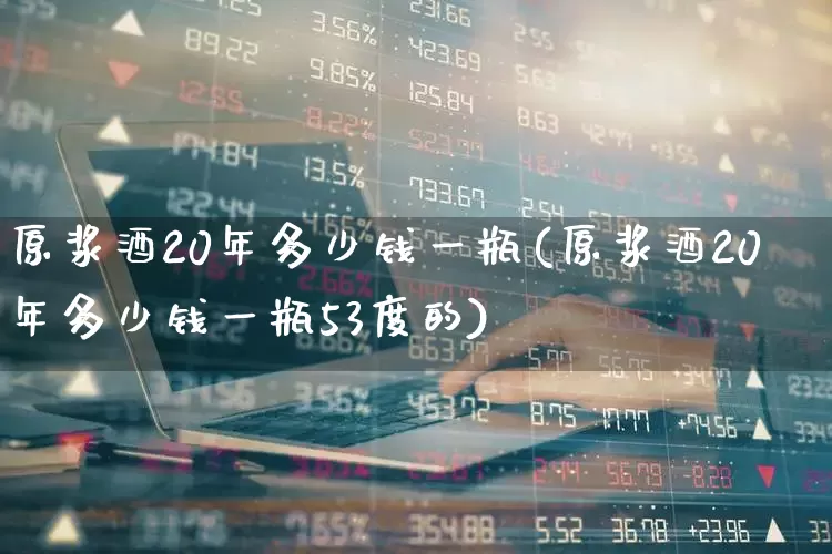原浆酒20年多少钱一瓶(原浆酒20年多少钱一瓶53度的)_https://www.hhem8.com_科创板_第1张