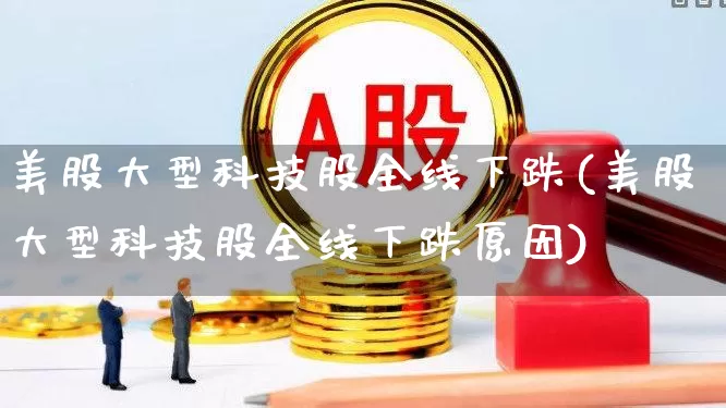 美股大型科技股全线下跌(美股大型科技股全线下跌原因)_https://www.hhem8.com_科创板_第1张