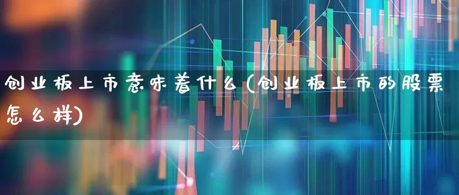 创业板上市意味着什么(创业板上市的股票怎么样)_https://www.hhem8.com_深交所_第1张