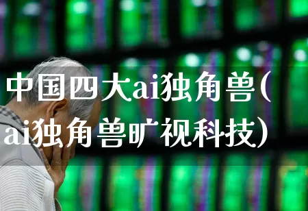 中国四大ai独角兽(ai独角兽旷视科技)_https://www.hhem8.com_上交所_第1张